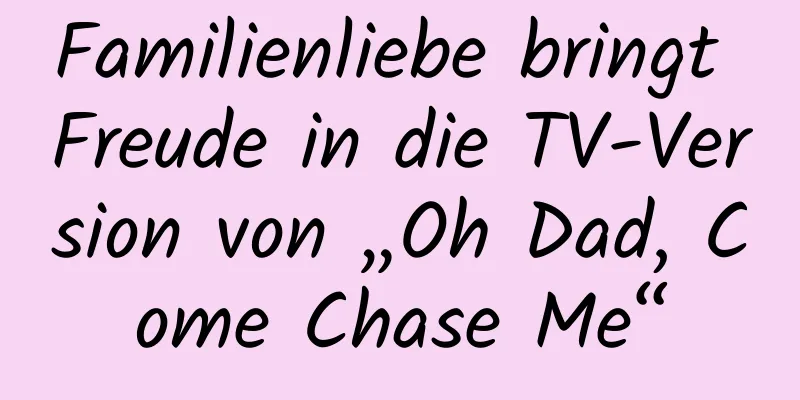 Familienliebe bringt Freude in die TV-Version von „Oh Dad, Come Chase Me“