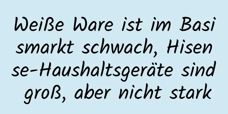 Weiße Ware ist im Basismarkt schwach, Hisense-Haushaltsgeräte sind groß, aber nicht stark