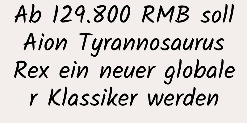 Ab 129.800 RMB soll Aion Tyrannosaurus Rex ein neuer globaler Klassiker werden