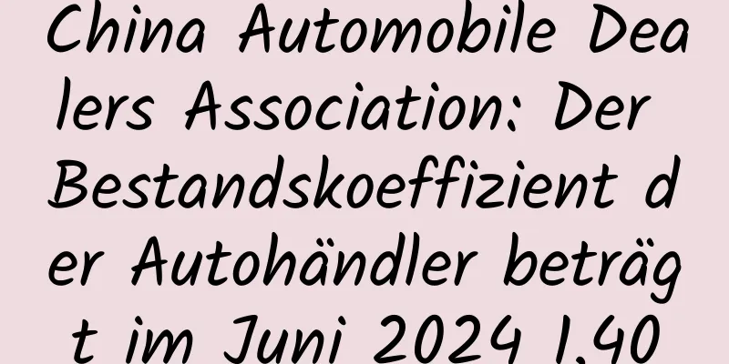 China Automobile Dealers Association: Der Bestandskoeffizient der Autohändler beträgt im Juni 2024 1,40
