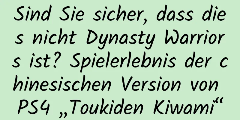 Sind Sie sicher, dass dies nicht Dynasty Warriors ist? Spielerlebnis der chinesischen Version von PS4 „Toukiden Kiwami“