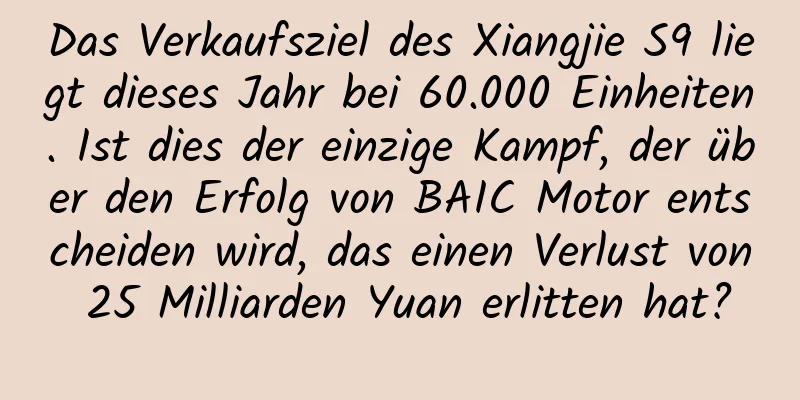 Das Verkaufsziel des Xiangjie S9 liegt dieses Jahr bei 60.000 Einheiten. Ist dies der einzige Kampf, der über den Erfolg von BAIC Motor entscheiden wird, das einen Verlust von 25 Milliarden Yuan erlitten hat?