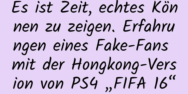 Es ist Zeit, echtes Können zu zeigen. Erfahrungen eines Fake-Fans mit der Hongkong-Version von PS4 „FIFA 16“