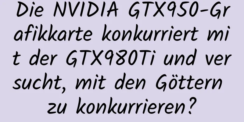 Die NVIDIA GTX950-Grafikkarte konkurriert mit der GTX980Ti und versucht, mit den Göttern zu konkurrieren?