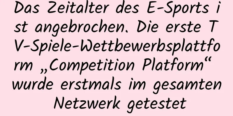 Das Zeitalter des E-Sports ist angebrochen. Die erste TV-Spiele-Wettbewerbsplattform „Competition Platform“ wurde erstmals im gesamten Netzwerk getestet