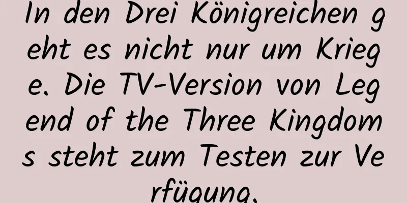 In den Drei Königreichen geht es nicht nur um Kriege. Die TV-Version von Legend of the Three Kingdoms steht zum Testen zur Verfügung.