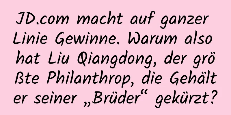 JD.com macht auf ganzer Linie Gewinne. Warum also hat Liu Qiangdong, der größte Philanthrop, die Gehälter seiner „Brüder“ gekürzt?