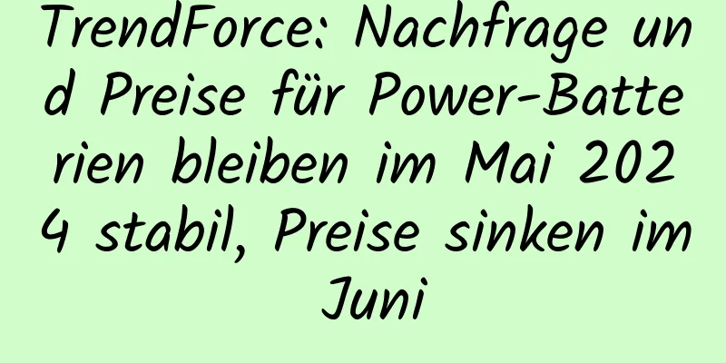 TrendForce: Nachfrage und Preise für Power-Batterien bleiben im Mai 2024 stabil, Preise sinken im Juni
