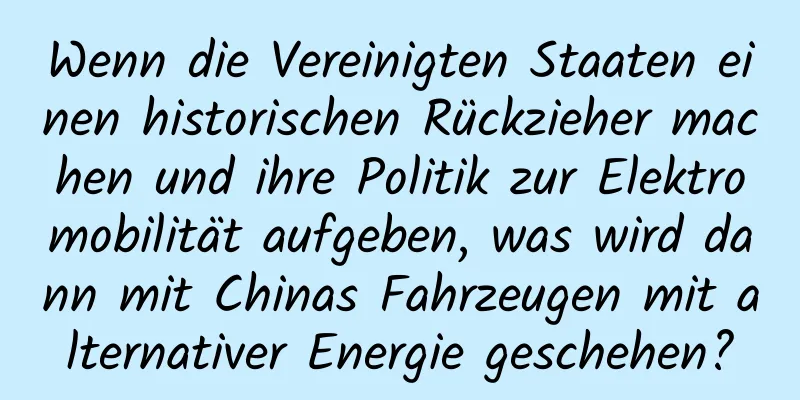 Wenn die Vereinigten Staaten einen historischen Rückzieher machen und ihre Politik zur Elektromobilität aufgeben, was wird dann mit Chinas Fahrzeugen mit alternativer Energie geschehen?