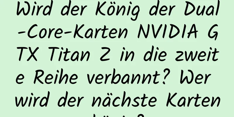 Wird der König der Dual-Core-Karten NVIDIA GTX Titan Z in die zweite Reihe verbannt? Wer wird der nächste Kartenkönig?