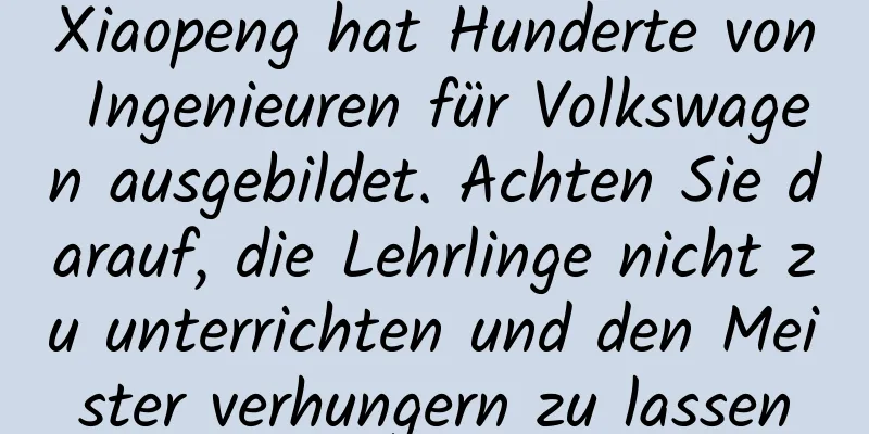 Xiaopeng hat Hunderte von Ingenieuren für Volkswagen ausgebildet. Achten Sie darauf, die Lehrlinge nicht zu unterrichten und den Meister verhungern zu lassen