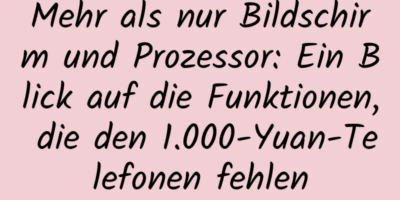 Mehr als nur Bildschirm und Prozessor: Ein Blick auf die Funktionen, die den 1.000-Yuan-Telefonen fehlen