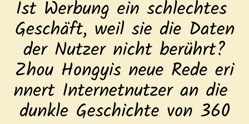 Ist Werbung ein schlechtes Geschäft, weil sie die Daten der Nutzer nicht berührt? Zhou Hongyis neue Rede erinnert Internetnutzer an die dunkle Geschichte von 360