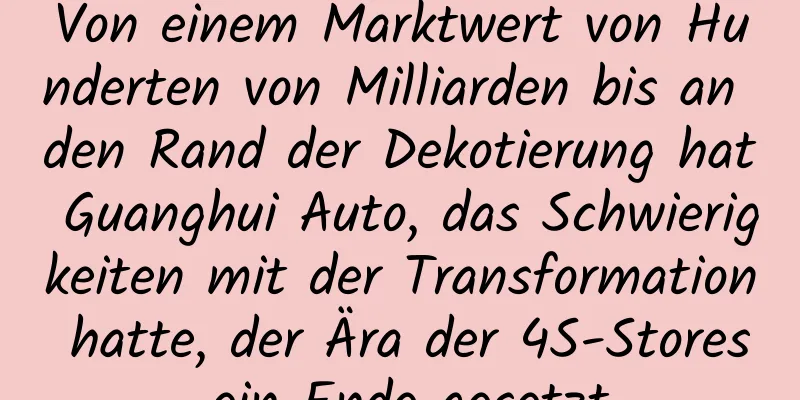 Von einem Marktwert von Hunderten von Milliarden bis an den Rand der Dekotierung hat Guanghui Auto, das Schwierigkeiten mit der Transformation hatte, der Ära der 4S-Stores ein Ende gesetzt
