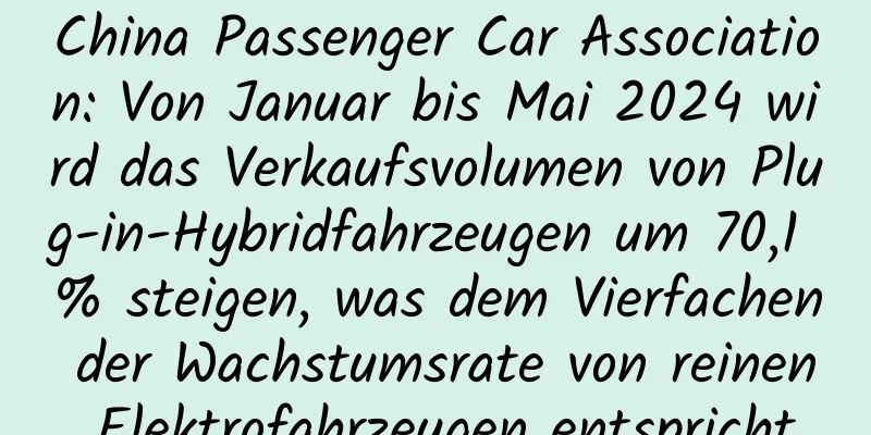 China Passenger Car Association: Von Januar bis Mai 2024 wird das Verkaufsvolumen von Plug-in-Hybridfahrzeugen um 70,1 % steigen, was dem Vierfachen der Wachstumsrate von reinen Elektrofahrzeugen entspricht