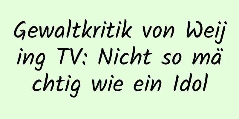 Gewaltkritik von Weijing TV: Nicht so mächtig wie ein Idol