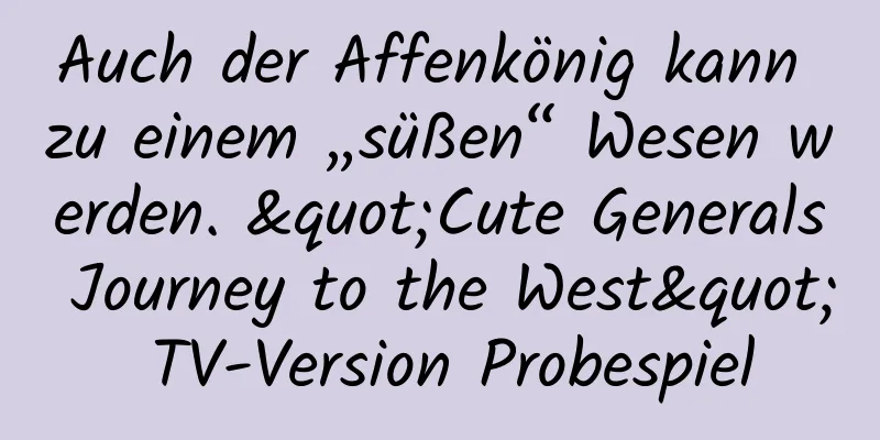 Auch der Affenkönig kann zu einem „süßen“ Wesen werden. "Cute Generals Journey to the West" TV-Version Probespiel