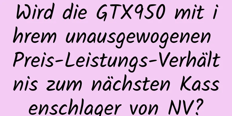 Wird die GTX950 mit ihrem unausgewogenen Preis-Leistungs-Verhältnis zum nächsten Kassenschlager von NV?