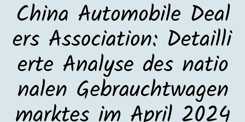 China Automobile Dealers Association: Detaillierte Analyse des nationalen Gebrauchtwagenmarktes im April 2024