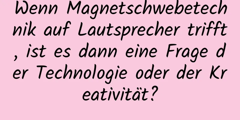 Wenn Magnetschwebetechnik auf Lautsprecher trifft, ist es dann eine Frage der Technologie oder der Kreativität?