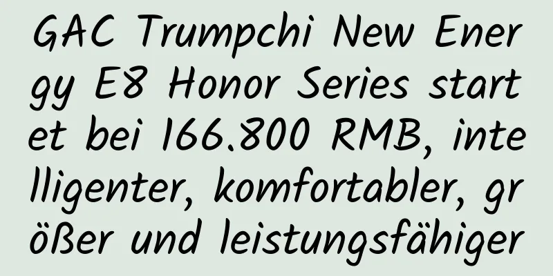 GAC Trumpchi New Energy E8 Honor Series startet bei 166.800 RMB, intelligenter, komfortabler, größer und leistungsfähiger