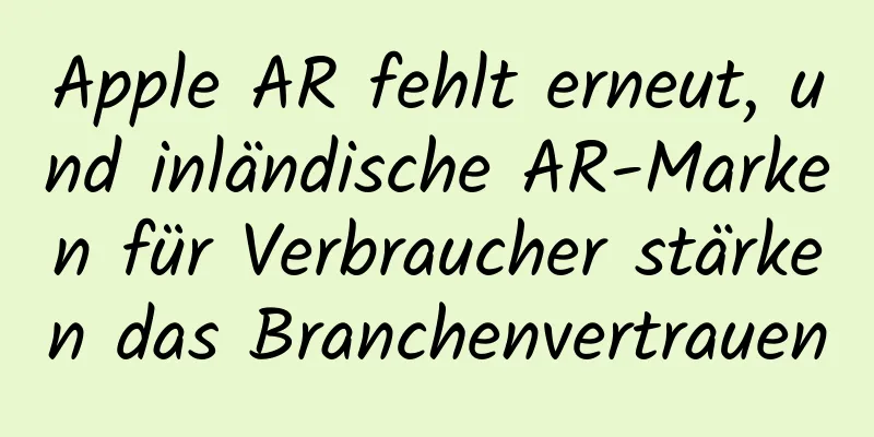 Apple AR fehlt erneut, und inländische AR-Marken für Verbraucher stärken das Branchenvertrauen