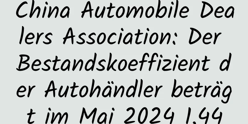 China Automobile Dealers Association: Der Bestandskoeffizient der Autohändler beträgt im Mai 2024 1,44