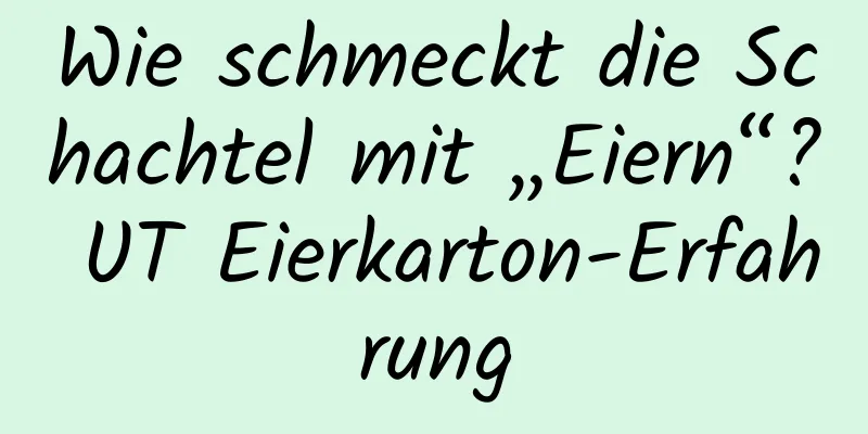 Wie schmeckt die Schachtel mit „Eiern“? UT Eierkarton-Erfahrung