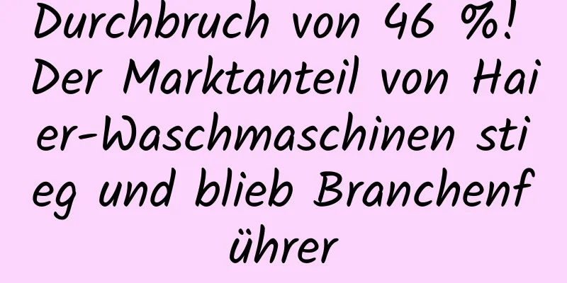 Durchbruch von 46 %! Der Marktanteil von Haier-Waschmaschinen stieg und blieb Branchenführer
