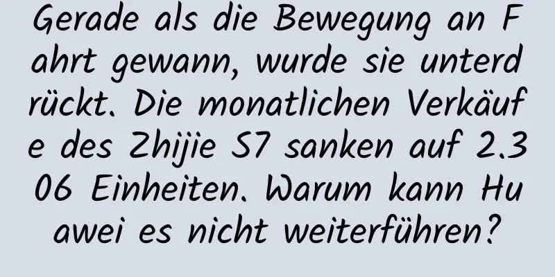 Gerade als die Bewegung an Fahrt gewann, wurde sie unterdrückt. Die monatlichen Verkäufe des Zhijie S7 sanken auf 2.306 Einheiten. Warum kann Huawei es nicht weiterführen?