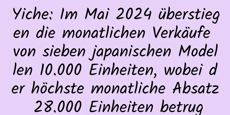 Yiche: Im Mai 2024 überstiegen die monatlichen Verkäufe von sieben japanischen Modellen 10.000 Einheiten, wobei der höchste monatliche Absatz 28.000 Einheiten betrug