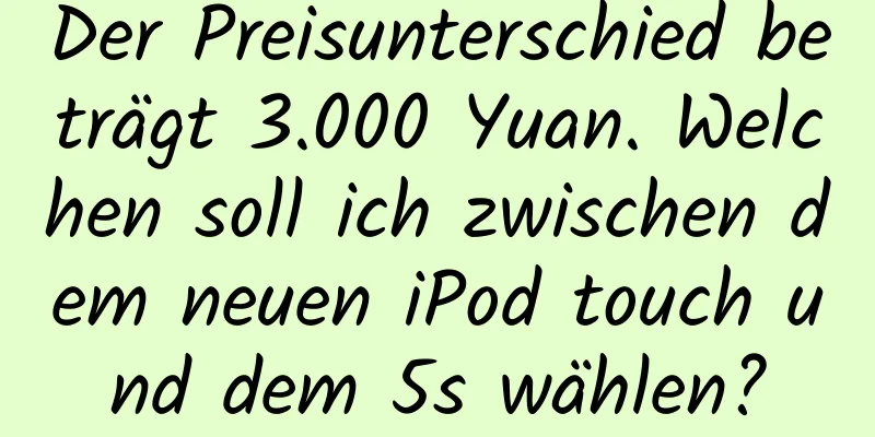 Der Preisunterschied beträgt 3.000 Yuan. Welchen soll ich zwischen dem neuen iPod touch und dem 5s wählen?