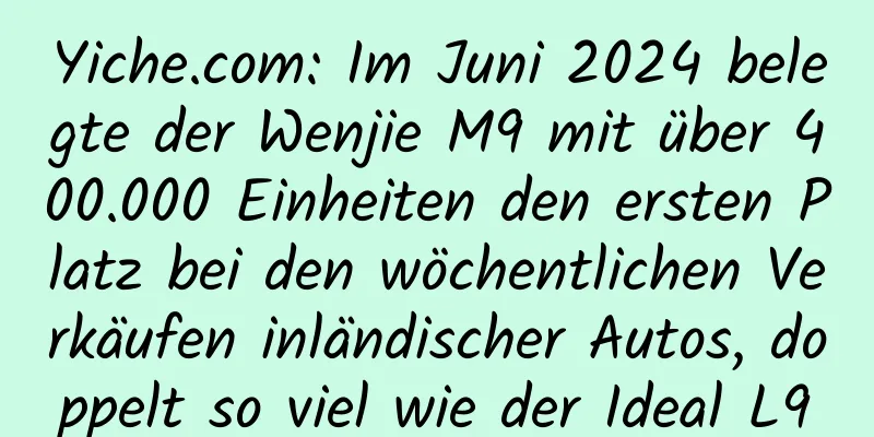 Yiche.com: Im Juni 2024 belegte der Wenjie M9 mit über 400.000 Einheiten den ersten Platz bei den wöchentlichen Verkäufen inländischer Autos, doppelt so viel wie der Ideal L9