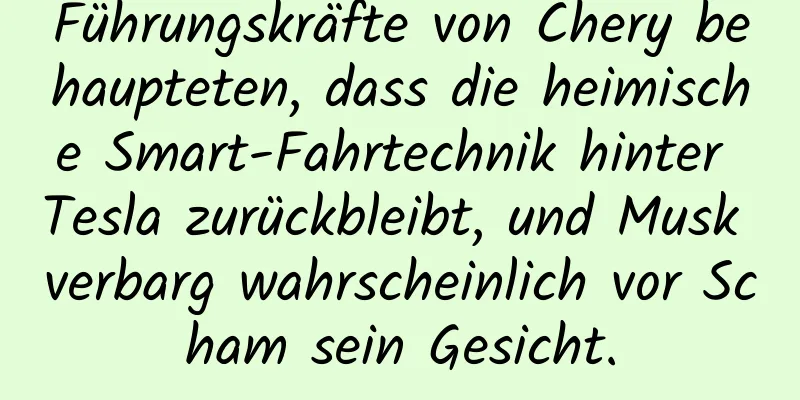 Führungskräfte von Chery behaupteten, dass die heimische Smart-Fahrtechnik hinter Tesla zurückbleibt, und Musk verbarg wahrscheinlich vor Scham sein Gesicht.