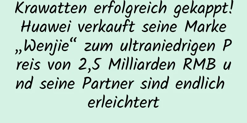 Krawatten erfolgreich gekappt! Huawei verkauft seine Marke „Wenjie“ zum ultraniedrigen Preis von 2,5 Milliarden RMB und seine Partner sind endlich erleichtert