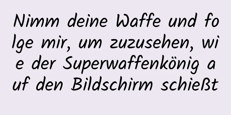Nimm deine Waffe und folge mir, um zuzusehen, wie der Superwaffenkönig auf den Bildschirm schießt