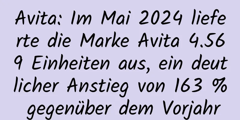Avita: Im Mai 2024 lieferte die Marke Avita 4.569 Einheiten aus, ein deutlicher Anstieg von 163 % gegenüber dem Vorjahr