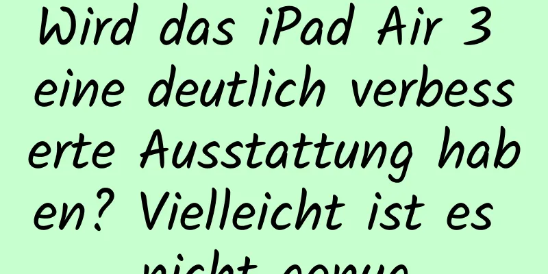 Wird das iPad Air 3 eine deutlich verbesserte Ausstattung haben? Vielleicht ist es nicht genug