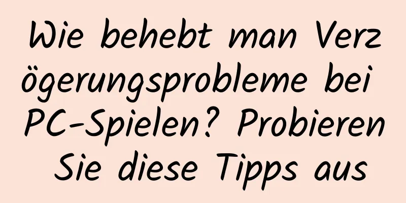 Wie behebt man Verzögerungsprobleme bei PC-Spielen? Probieren Sie diese Tipps aus