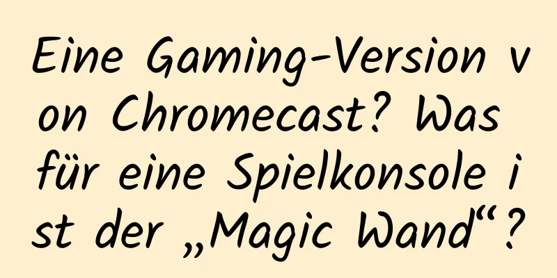 Eine Gaming-Version von Chromecast? Was für eine Spielkonsole ist der „Magic Wand“?