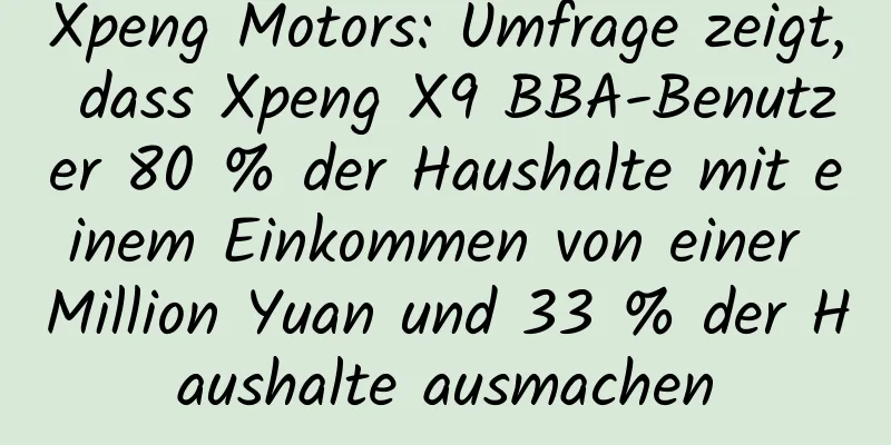 Xpeng Motors: Umfrage zeigt, dass Xpeng X9 BBA-Benutzer 80 % der Haushalte mit einem Einkommen von einer Million Yuan und 33 % der Haushalte ausmachen