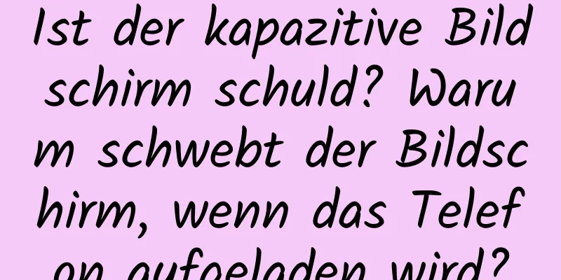 Ist der kapazitive Bildschirm schuld? Warum schwebt der Bildschirm, wenn das Telefon aufgeladen wird?