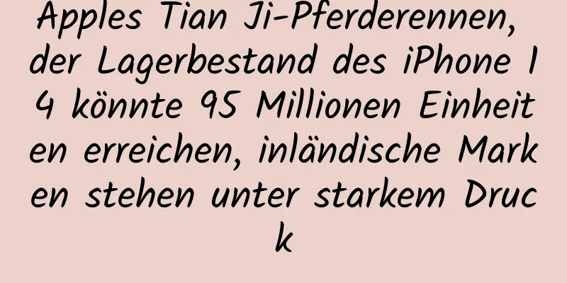 Apples Tian Ji-Pferderennen, der Lagerbestand des iPhone 14 könnte 95 Millionen Einheiten erreichen, inländische Marken stehen unter starkem Druck