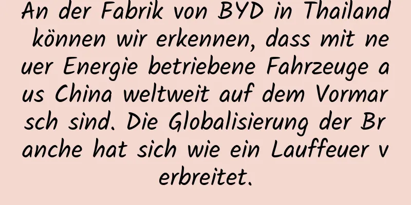 An der Fabrik von BYD in Thailand können wir erkennen, dass mit neuer Energie betriebene Fahrzeuge aus China weltweit auf dem Vormarsch sind. Die Globalisierung der Branche hat sich wie ein Lauffeuer verbreitet.