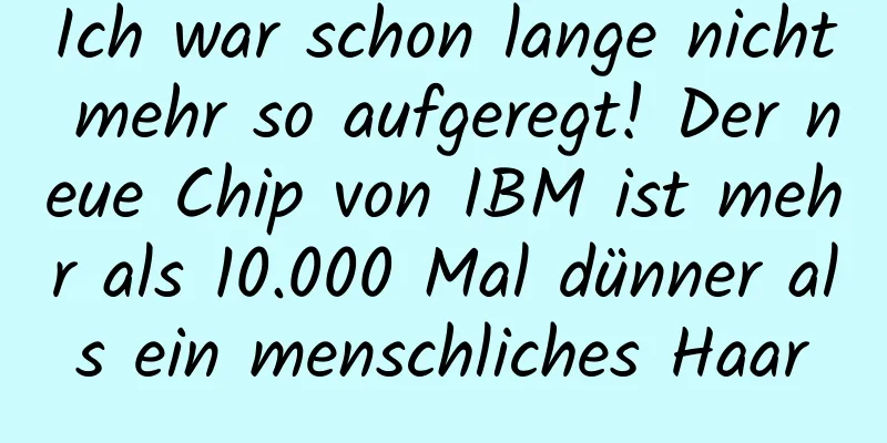 Ich war schon lange nicht mehr so ​​aufgeregt! Der neue Chip von IBM ist mehr als 10.000 Mal dünner als ein menschliches Haar