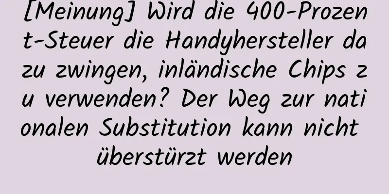 [Meinung] Wird die 400-Prozent-Steuer die Handyhersteller dazu zwingen, inländische Chips zu verwenden? Der Weg zur nationalen Substitution kann nicht überstürzt werden