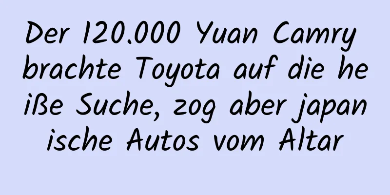Der 120.000 Yuan Camry brachte Toyota auf die heiße Suche, zog aber japanische Autos vom Altar