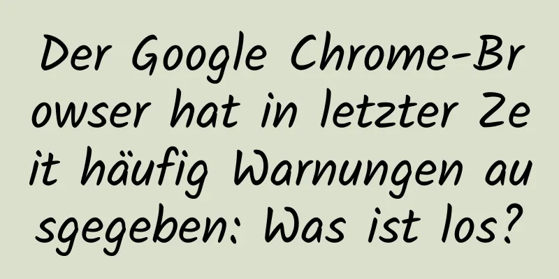 Der Google Chrome-Browser hat in letzter Zeit häufig Warnungen ausgegeben: Was ist los?
