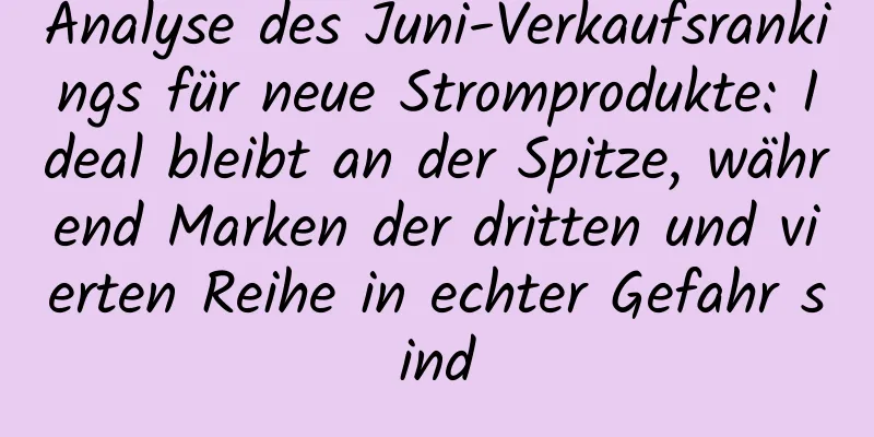 Analyse des Juni-Verkaufsrankings für neue Stromprodukte: Ideal bleibt an der Spitze, während Marken der dritten und vierten Reihe in echter Gefahr sind