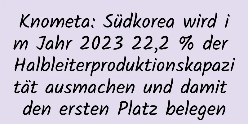 Knometa: Südkorea wird im Jahr 2023 22,2 % der Halbleiterproduktionskapazität ausmachen und damit den ersten Platz belegen